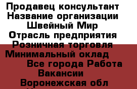 Продавец-консультант › Название организации ­ Швейный Мир › Отрасль предприятия ­ Розничная торговля › Минимальный оклад ­ 30 000 - Все города Работа » Вакансии   . Воронежская обл.,Нововоронеж г.